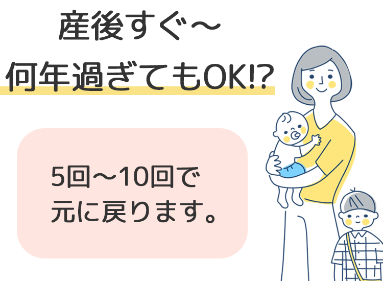 産後すぐ~何年過ぎてもOK!? 5回~10回で元に戻ります